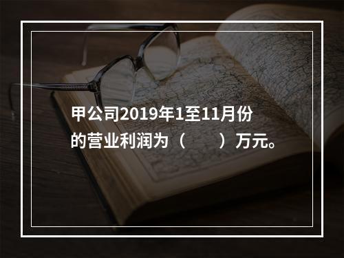 甲公司2019年1至11月份的营业利润为（　　）万元。