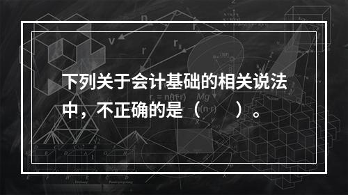 下列关于会计基础的相关说法中，不正确的是（　　）。