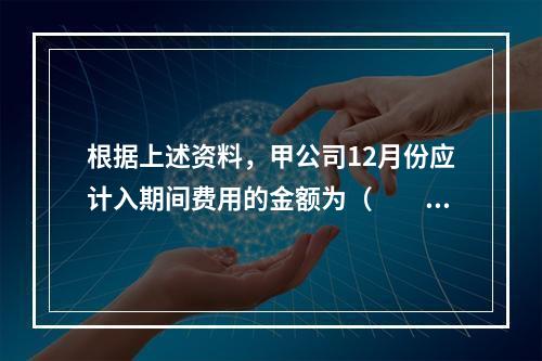 根据上述资料，甲公司12月份应计入期间费用的金额为（　　）元