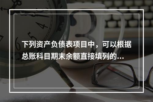 下列资产负债表项目中，可以根据总账科目期末余额直接填列的是（