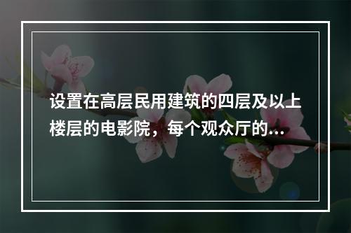 设置在高层民用建筑的四层及以上楼层的电影院，每个观众厅的建筑