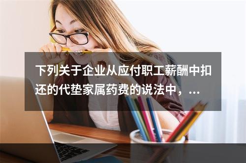 下列关于企业从应付职工薪酬中扣还的代垫家属药费的说法中，正确