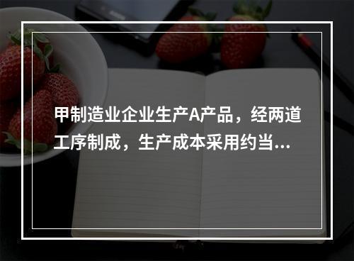 甲制造业企业生产A产品，经两道工序制成，生产成本采用约当产量