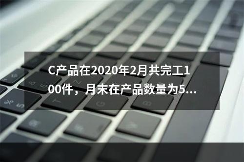 C产品在2020年2月共完工100件，月末在产品数量为50件