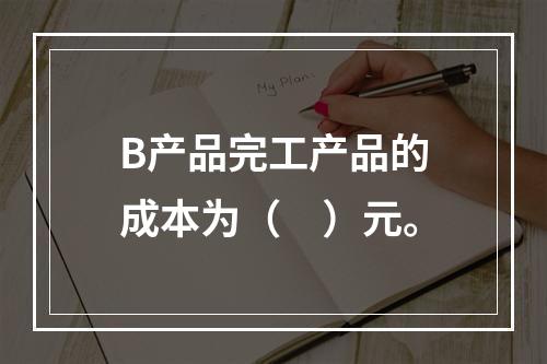 B产品完工产品的成本为（　）元。