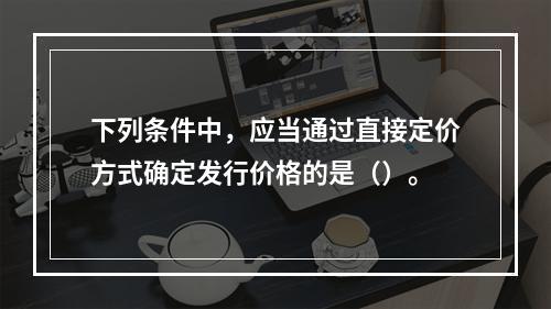 下列条件中，应当通过直接定价方式确定发行价格的是（）。