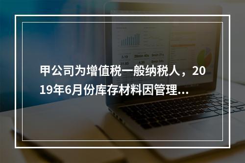 甲公司为增值税一般纳税人，2019年6月份库存材料因管理不善