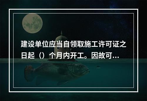 建设单位应当自领取施工许可证之日起（）个月内开工。因故可以申