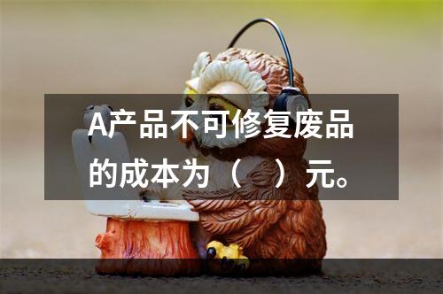 A产品不可修复废品的成本为（　）元。