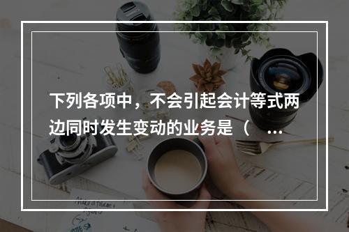 下列各项中，不会引起会计等式两边同时发生变动的业务是（　　）