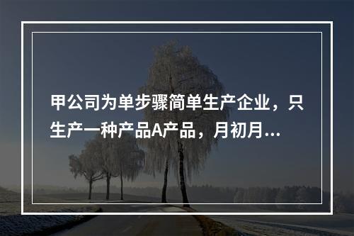 甲公司为单步骤简单生产企业，只生产一种产品A产品，月初月末在