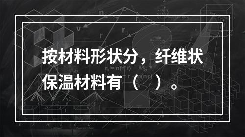 按材料形状分，纤维状保温材料有（　）。