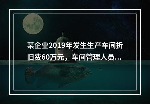 某企业2019年发生生产车间折旧费60万元，车间管理人员工资