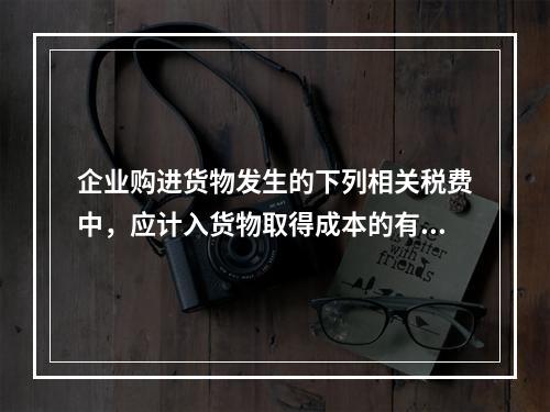 企业购进货物发生的下列相关税费中，应计入货物取得成本的有（　