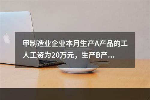 甲制造业企业本月生产A产品的工人工资为20万元，生产B产品的