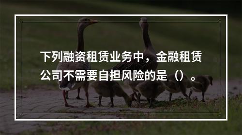 下列融资租赁业务中，金融租赁公司不需要自担风险的是（）。