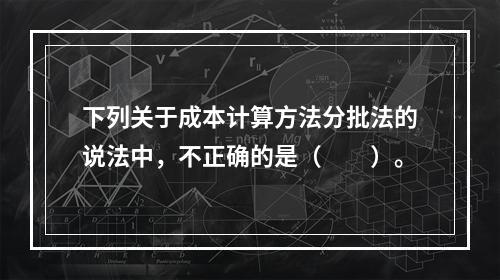 下列关于成本计算方法分批法的说法中，不正确的是（　　）。