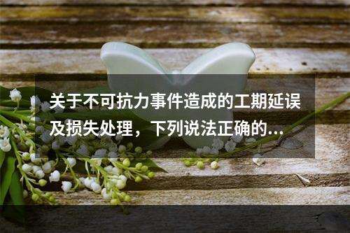 关于不可抗力事件造成的工期延误及损失处理，下列说法正确的是（