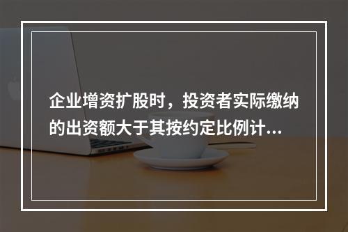 企业增资扩股时，投资者实际缴纳的出资额大于其按约定比例计算的