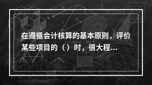 在遵循会计核算的基本原则，评价某些项目的（ ）时，很大程度上