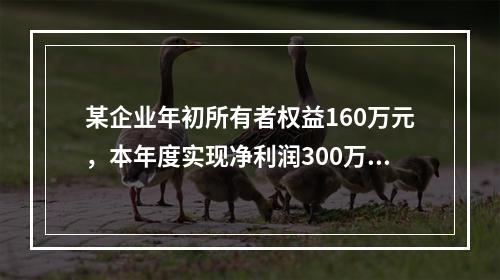 某企业年初所有者权益160万元，本年度实现净利润300万元，