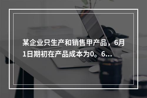 某企业只生产和销售甲产品，6月1日期初在产品成本为0。6月份