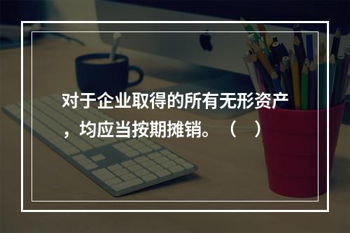 对于企业取得的所有无形资产，均应当按期摊销。（　）