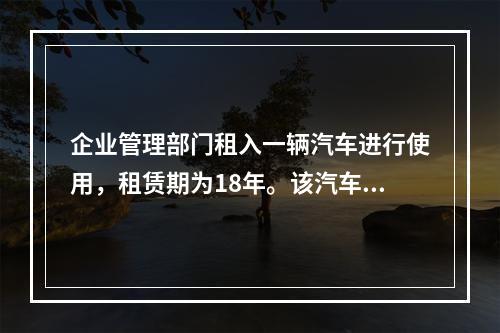 企业管理部门租入一辆汽车进行使用，租赁期为18年。该汽车使用