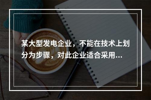 某大型发电企业，不能在技术上划分为步骤，对此企业适合采用的成