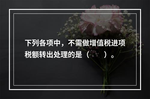 下列各项中，不需做增值税进项税额转出处理的是（　　）。