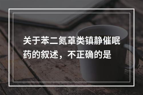 关于苯二氮䓬类镇静催眠药的叙述，不正确的是