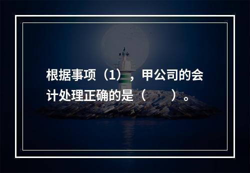 根据事项（1），甲公司的会计处理正确的是（　　）。