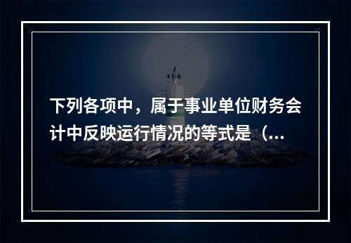 下列各项中，属于事业单位财务会计中反映运行情况的等式是（　）