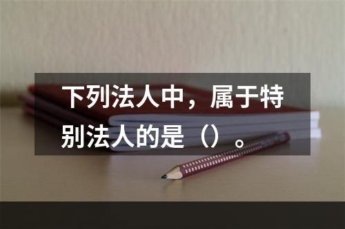 下列法人中，属于特别法人的是（）。