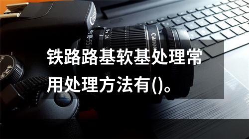 铁路路基软基处理常用处理方法有()。