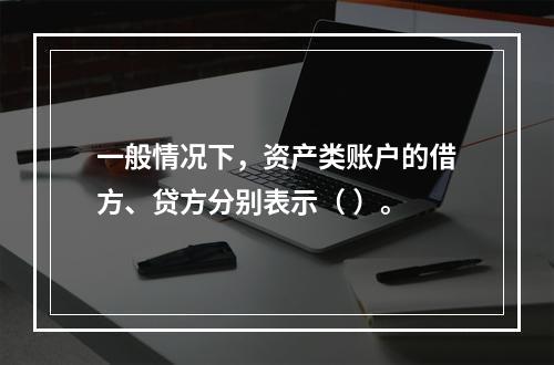 一般情况下，资产类账户的借方、贷方分别表示（ ）。