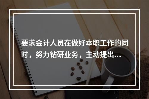 要求会计人员在做好本职工作的同时，努力钻研业务，主动提出合理