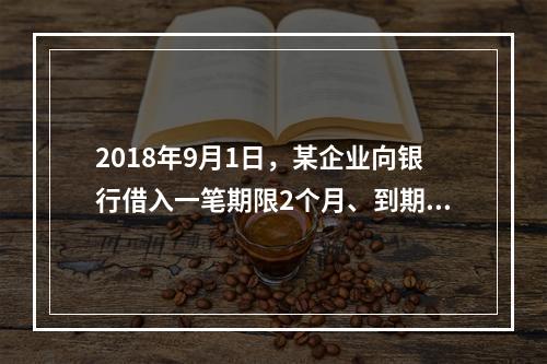 2018年9月1日，某企业向银行借入一笔期限2个月、到期一次