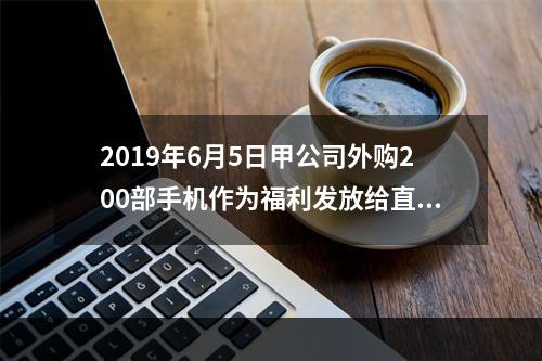 2019年6月5日甲公司外购200部手机作为福利发放给直接从