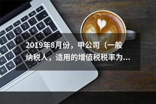 2019年8月份，甲公司（一般纳税人，适用的增值税税率为13