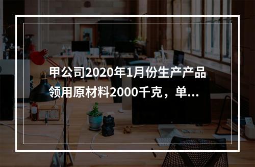 甲公司2020年1月份生产产品领用原材料2000千克，单位成