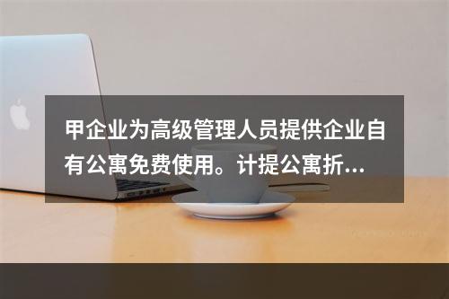 甲企业为高级管理人员提供企业自有公寓免费使用。计提公寓折旧时