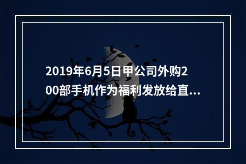 2019年6月5日甲公司外购200部手机作为福利发放给直接从