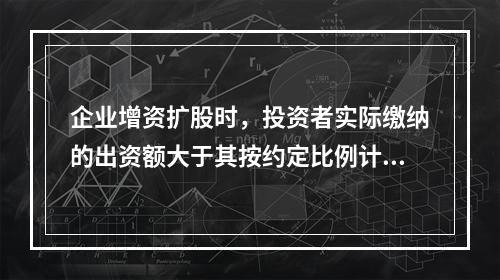 企业增资扩股时，投资者实际缴纳的出资额大于其按约定比例计算的