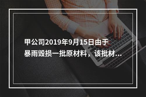 甲公司2019年9月15日由于暴雨毁损一批原材料，该批材料系