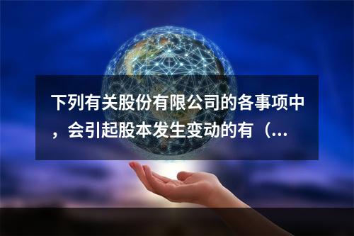 下列有关股份有限公司的各事项中，会引起股本发生变动的有（　）