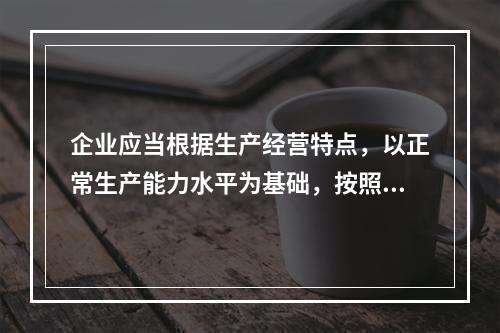 企业应当根据生产经营特点，以正常生产能力水平为基础，按照资源