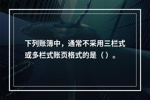 下列账簿中，通常不采用三栏式或多栏式账页格式的是（ ）。