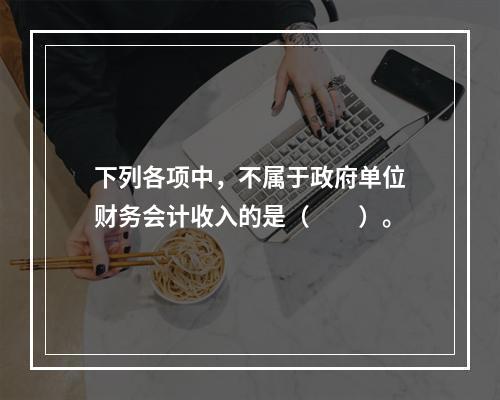 下列各项中，不属于政府单位财务会计收入的是（　　）。