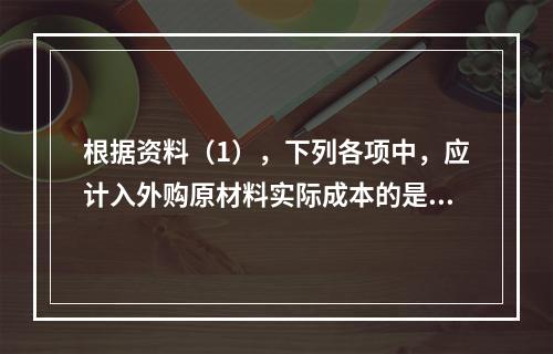 根据资料（1），下列各项中，应计入外购原材料实际成本的是（　